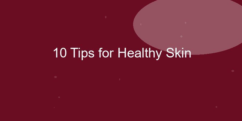 10 Tips for Healthy Skin